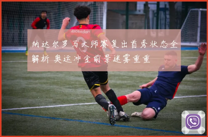 纳达尔罗马大师赛复出首秀状态全解析 奥运冲金前景迷雾重重