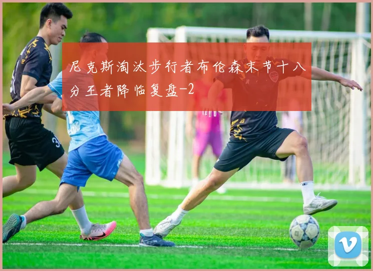 尼克斯淘汰步行者布伦森末节十八分王者降临复盘