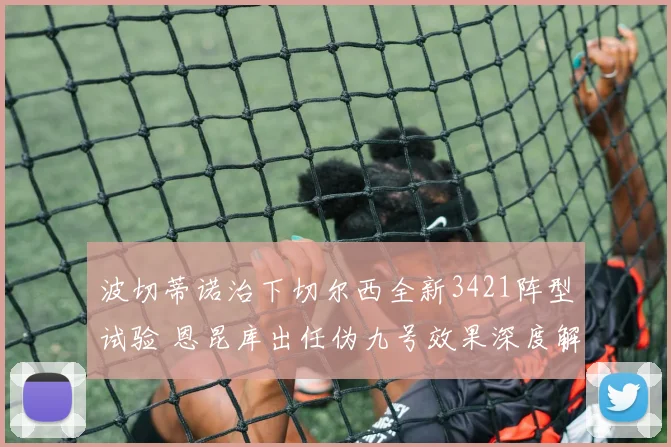波切蒂诺治下切尔西全新3421阵型试验 恩昆库出任伪九号效果深度解析