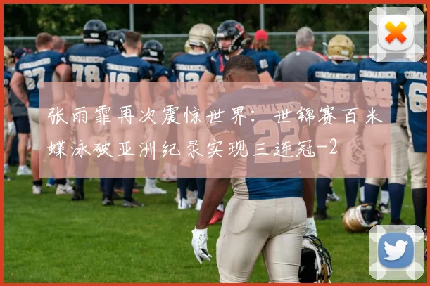 张雨霏再次震惊世界:世锦赛百米蝶泳破亚洲纪录实现三连冠