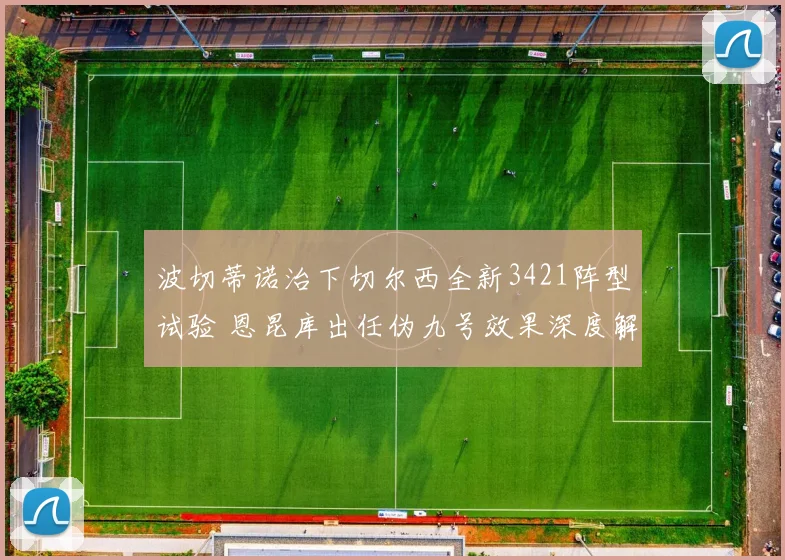 波切蒂诺治下切尔西全新3421阵型试验 恩昆库出任伪九号效果深度解析