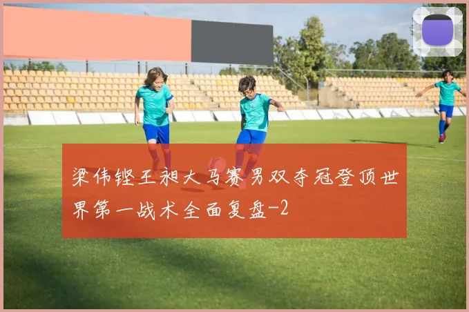 梁伟铿王昶大马赛男双夺冠登顶世界第一战术全面复盘