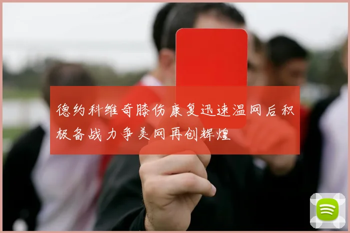 德约科维奇膝伤康复迅速温网后积极备战力争美网再创辉煌