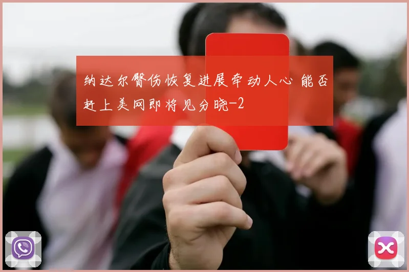 纳达尔臀伤恢复进展牵动人心 能否赶上美网即将见分晓