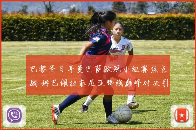 巴黎圣日耳曼巴萨欧冠小组赛焦点战 姆巴佩拉菲尼亚锋线巅峰对决引爆期待