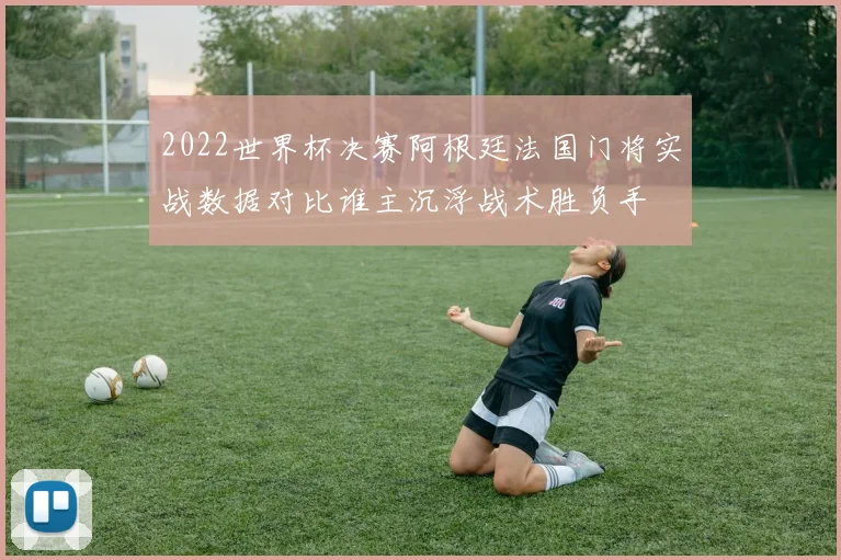 2022世界杯决赛阿根廷法国门将实战数据对比谁主沉浮战术胜负手