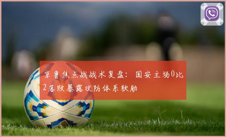 京鲁焦点战战术复盘：国安主场0比2落败暴露攻防体系软肋