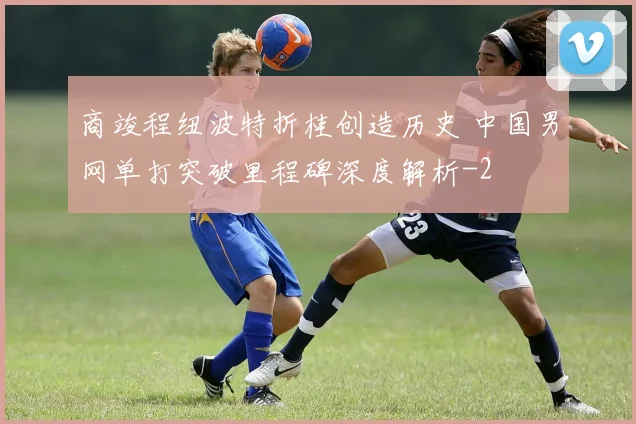 商竣程纽波特折桂创造历史 中国男网单打突破里程碑深度解析