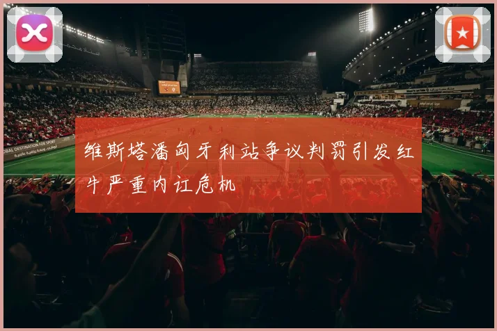 维斯塔潘匈牙利站争议判罚引发红牛严重内讧危机