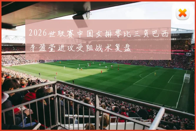 2026世联赛中国女排零比三负巴西李盈莹进攻受阻战术复盘