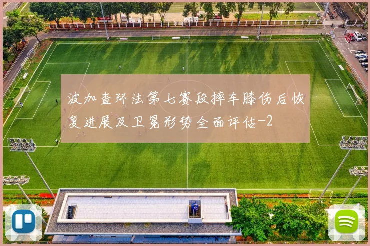 波加查环法第七赛段摔车膝伤后恢复进展及卫冕形势全面评估