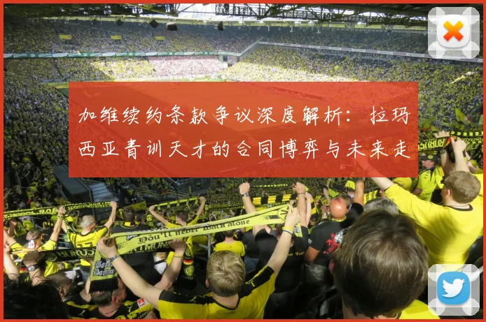 加维续约条款争议深度解析：拉玛西亚青训天才的合同博弈与未来走向