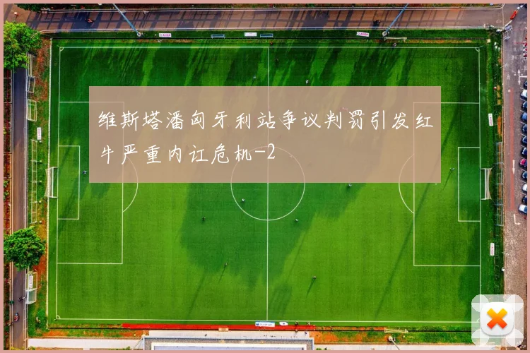 维斯塔潘匈牙利站争议判罚引发红牛严重内讧危机