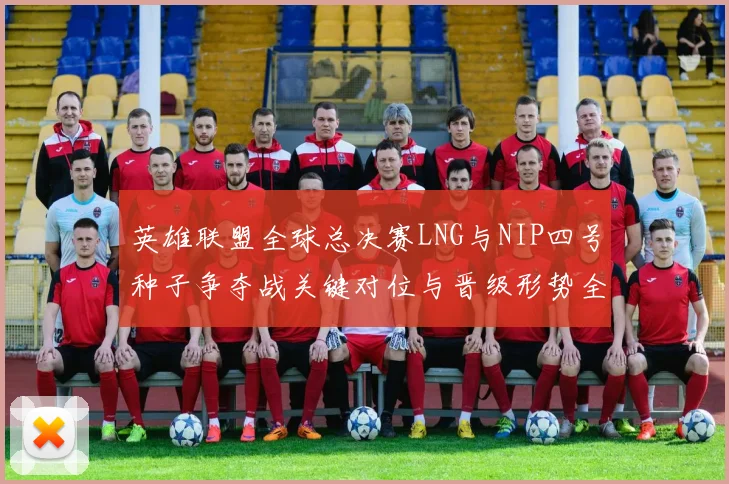 英雄联盟全球总决赛LNG与NIP四号种子争夺战关键对位与晋级形势全解析