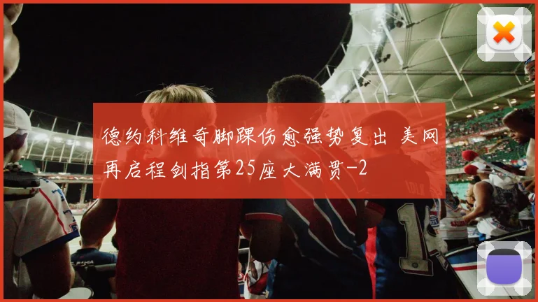 德约科维奇脚踝伤愈强势复出 美网再启程剑指第25座大满贯