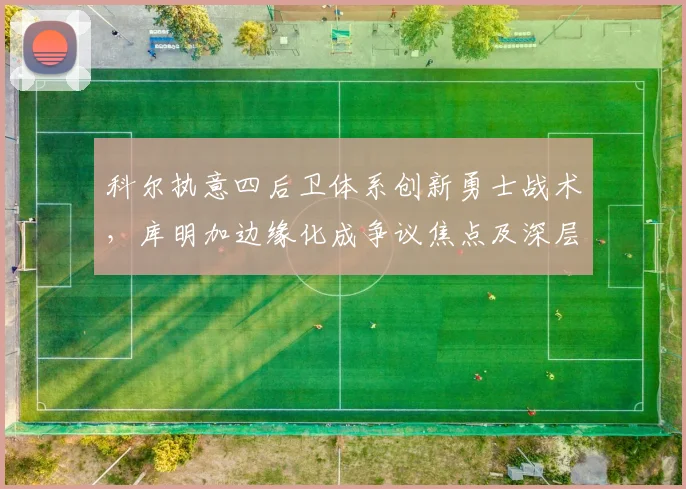 科尔执意四后卫体系创新勇士战术，库明加边缘化成争议焦点及深层解读