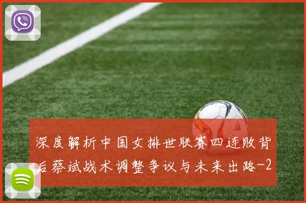 深度解析中国女排世联赛四连败背后蔡斌战术调整争议与未来出路