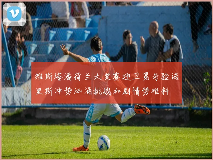 维斯塔潘荷兰大奖赛迎卫冕考验诺里斯冲势汹涌挑战加剧情势难料