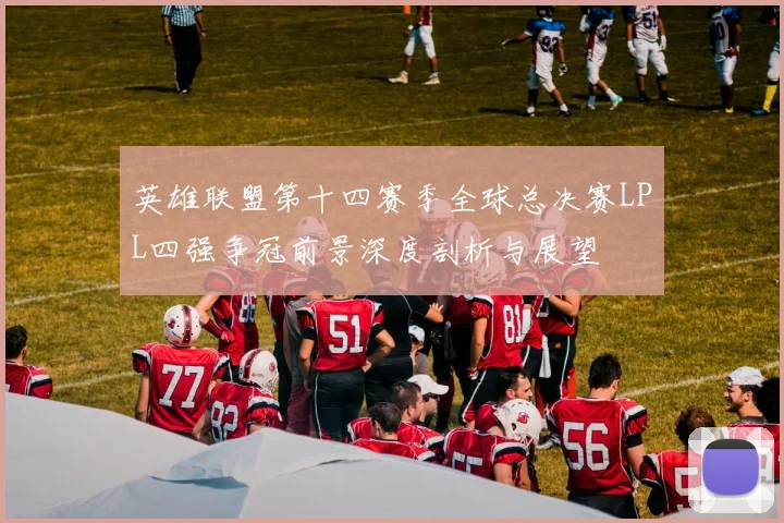 英雄联盟第十四赛季全球总决赛LPL四强争冠前景深度剖析与展望