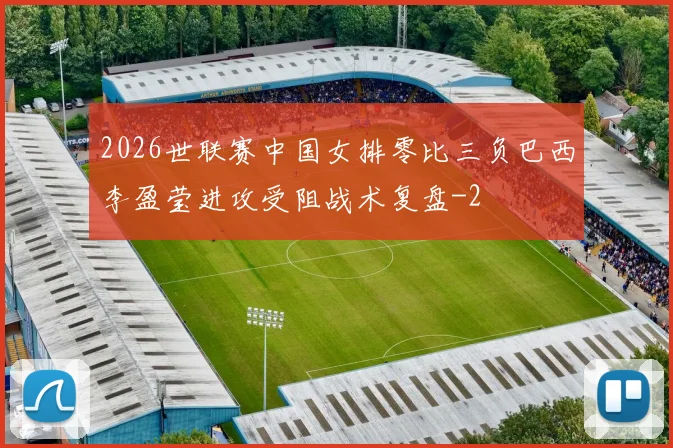 2026世联赛中国女排零比三负巴西李盈莹进攻受阻战术复盘