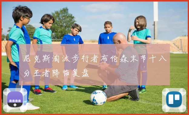 尼克斯淘汰步行者布伦森末节十八分王者降临复盘