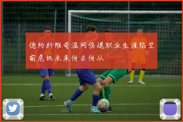 德约科维奇温网伤退职业生涯陷空前危机未来何去何从