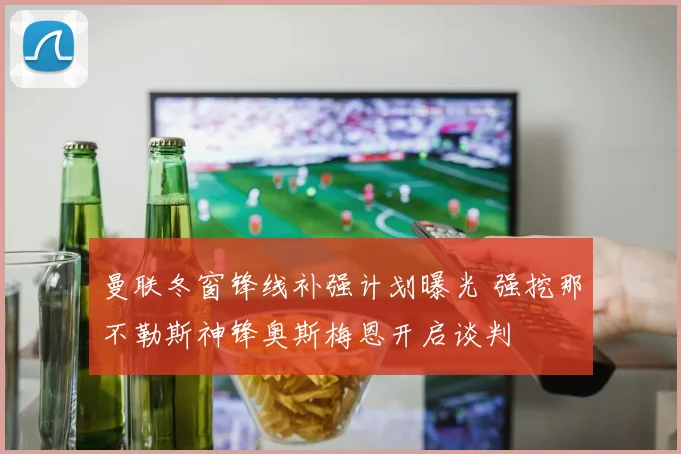 曼联冬窗锋线补强计划曝光 强挖那不勒斯神锋奥斯梅恩开启谈判