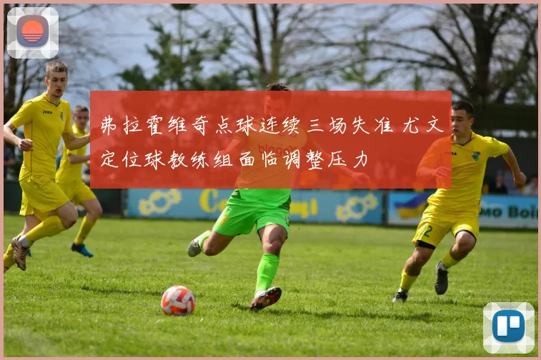 弗拉霍维奇点球连续三场失准 尤文定位球教练组面临调整压力