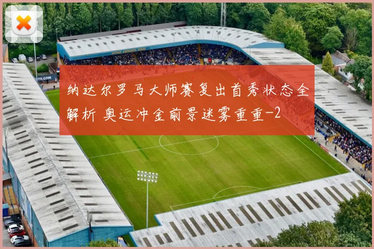 纳达尔罗马大师赛复出首秀状态全解析 奥运冲金前景迷雾重重