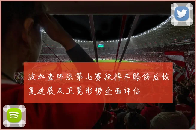波加查环法第七赛段摔车膝伤后恢复进展及卫冕形势全面评估