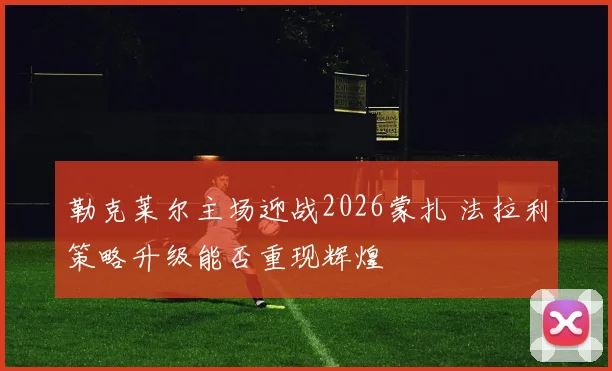 勒克莱尔主场迎战2026蒙扎 法拉利策略升级能否重现辉煌