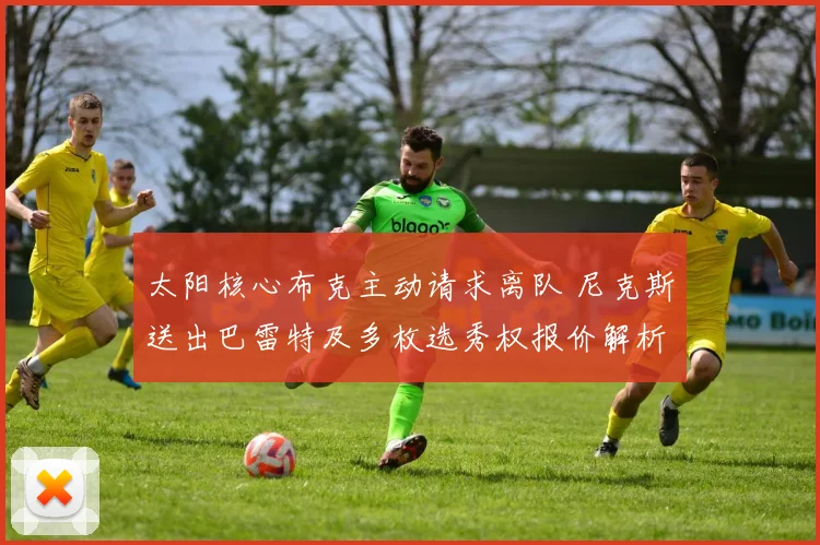 太阳核心布克主动请求离队 尼克斯送出巴雷特及多枚选秀权报价解析