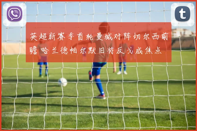 英超新赛季首轮曼城对阵切尔西前瞻 哈兰德帕尔默旧将反戈成焦点